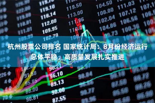 杭州股票公司排名 国家统计局：8月份经济运行总体平稳，高质量发展扎实推进