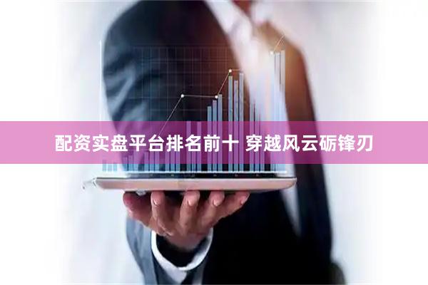 配资实盘平台排名前十 穿越风云砺锋刃