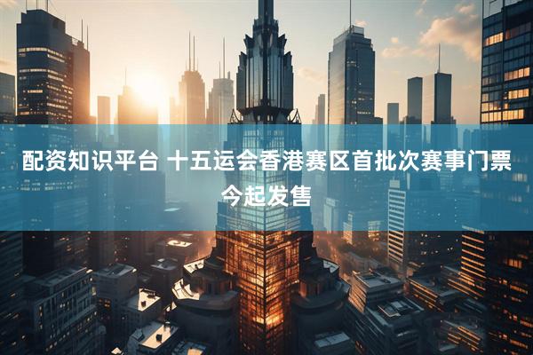 配资知识平台 十五运会香港赛区首批次赛事门票今起发售