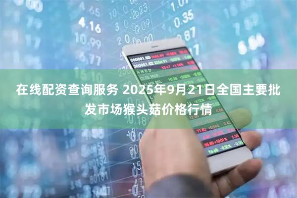 在线配资查询服务 2025年9月21日全国主要批发市场猴头菇价格行情