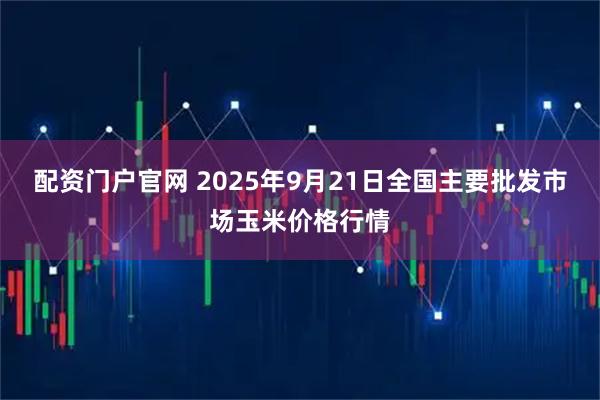 配资门户官网 2025年9月21日全国主要批发市场玉米价格行情