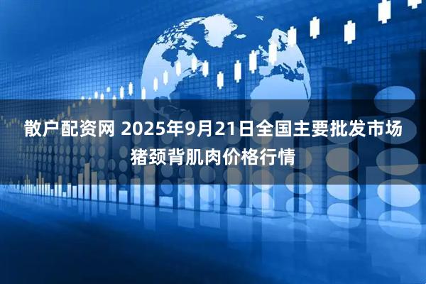 散户配资网 2025年9月21日全国主要批发市场猪颈背肌肉价格行情