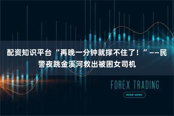 配资知识平台 “再晚一分钟就撑不住了！”——民警夜跳金溪河救出被困女司机
