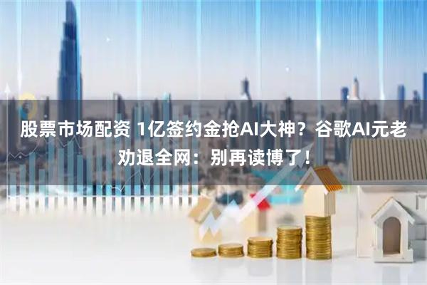 股票市场配资 1亿签约金抢AI大神？谷歌AI元老劝退全网：别再读博了！
